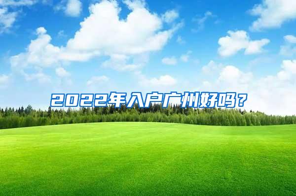 2022年入户广州好吗？