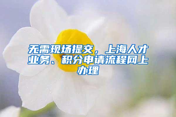 无需现场提交，上海人才业务、积分申请流程网上办理