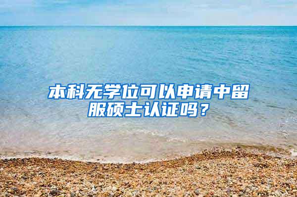 本科无学位可以申请中留服硕士认证吗？