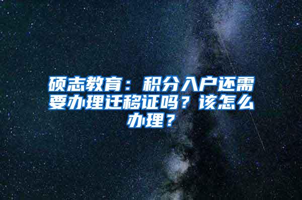 硕志教育：积分入户还需要办理迁移证吗？该怎么办理？