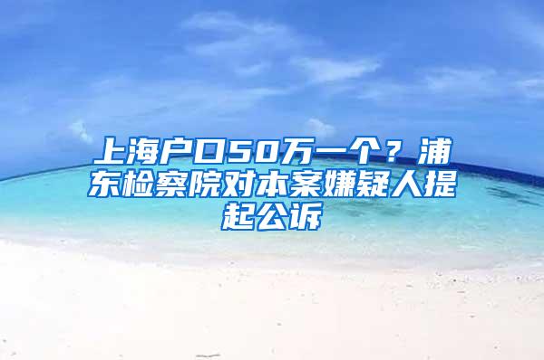 上海户口50万一个？浦东检察院对本案嫌疑人提起公诉