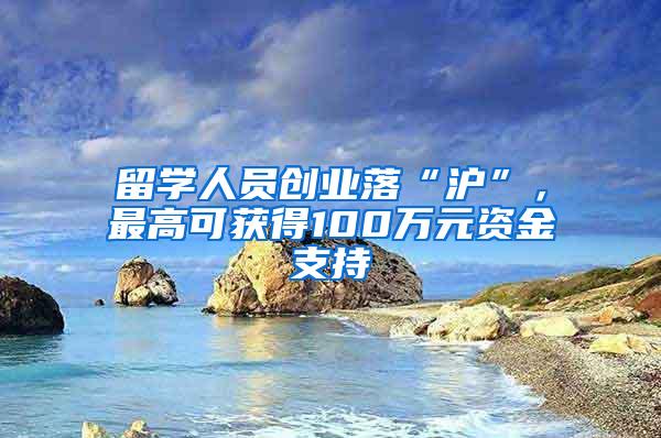 留学人员创业落“沪”，最高可获得100万元资金支持