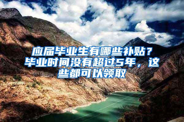 应届毕业生有哪些补贴？毕业时间没有超过5年，这些都可以领取