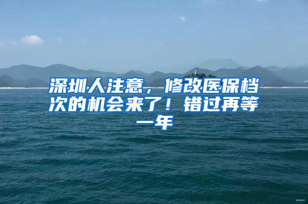 深圳人注意，修改医保档次的机会来了！错过再等一年