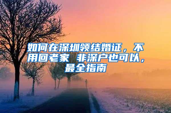 如何在深圳领结婚证，不用回老家 非深户也可以，最全指南