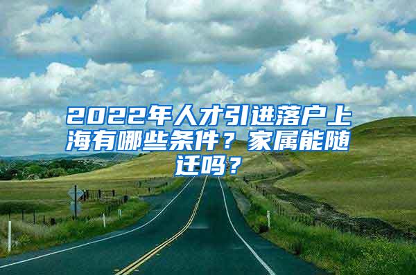 2022年人才引进落户上海有哪些条件？家属能随迁吗？