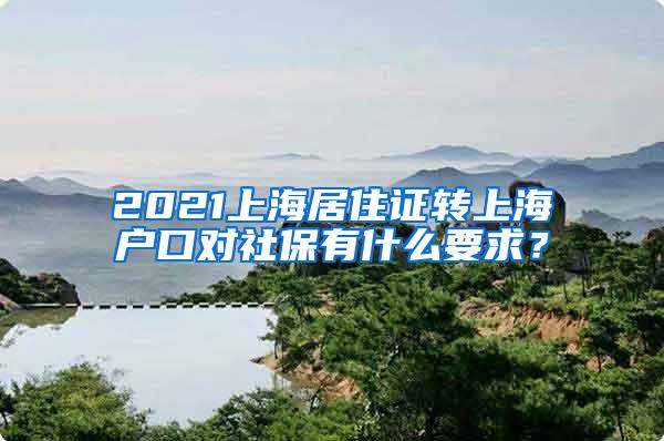 2021上海居住证转上海户口对社保有什么要求？