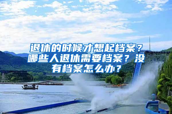 退休的时候才想起档案？哪些人退休需要档案？没有档案怎么办？