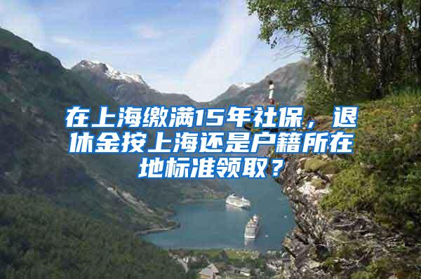 在上海缴满15年社保，退休金按上海还是户籍所在地标准领取？