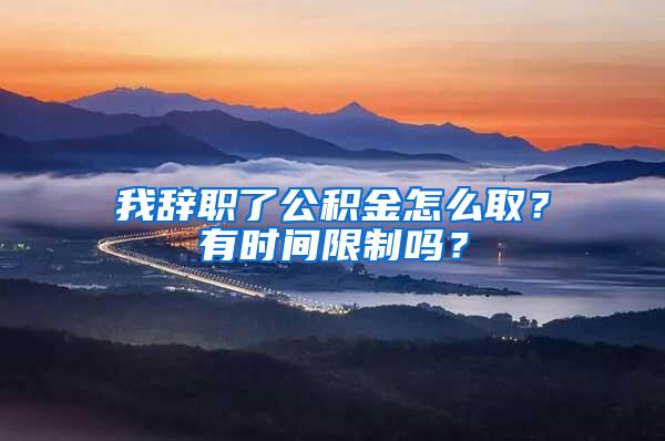 我辞职了公积金怎么取？有时间限制吗？