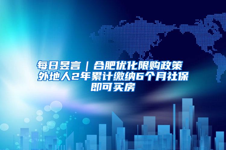 每日昱言｜合肥优化限购政策 外地人2年累计缴纳6个月社保即可买房