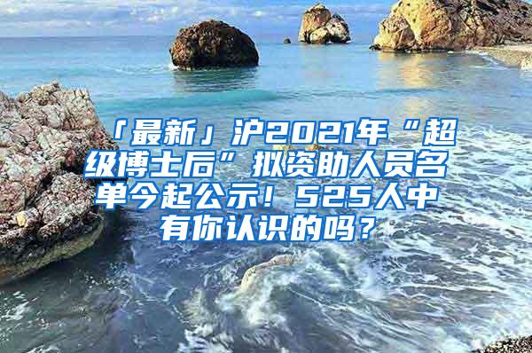 「最新」沪2021年“超级博士后”拟资助人员名单今起公示！525人中有你认识的吗？