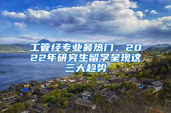 工管经专业最热门，2022年研究生留学呈现这三大趋势