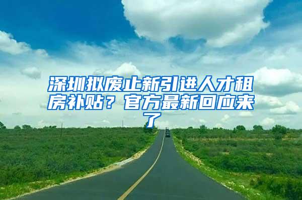 深圳拟废止新引进人才租房补贴？官方最新回应来了