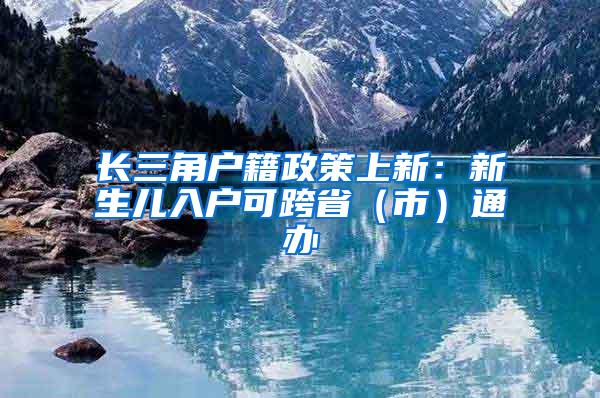 长三角户籍政策上新：新生儿入户可跨省（市）通办