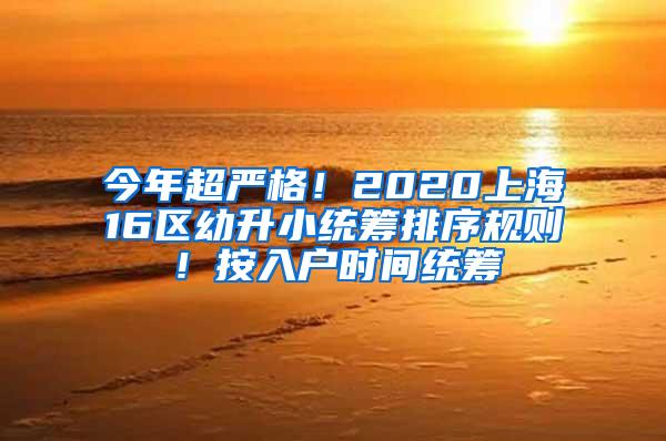 今年超严格！2020上海16区幼升小统筹排序规则！按入户时间统筹