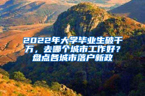 2022年大学毕业生破千万，去哪个城市工作好？盘点各城市落户新政