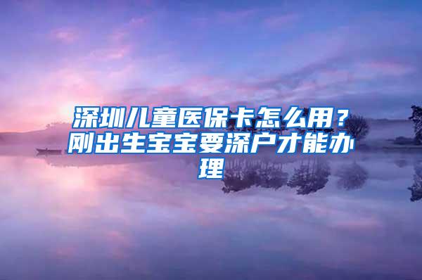 深圳儿童医保卡怎么用？刚出生宝宝要深户才能办理