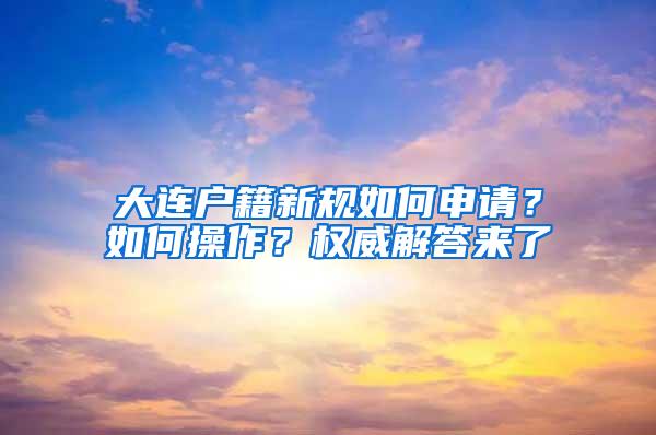 大连户籍新规如何申请？如何操作？权威解答来了