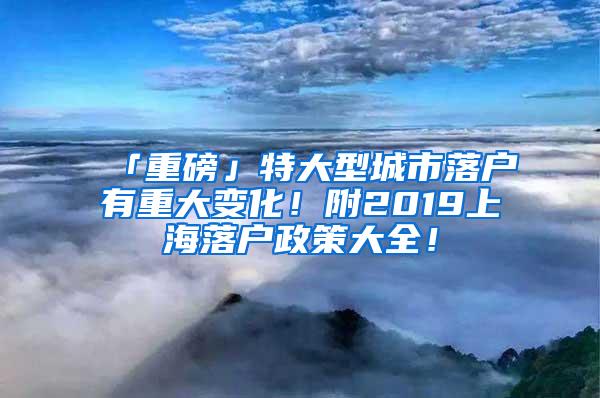 「重磅」特大型城市落户有重大变化！附2019上海落户政策大全！