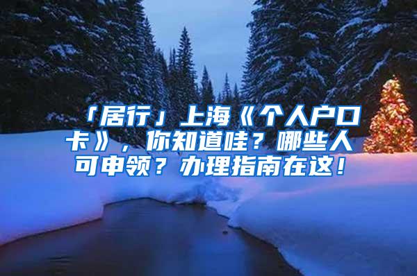 「居行」上海《个人户口卡》，你知道哇？哪些人可申领？办理指南在这！