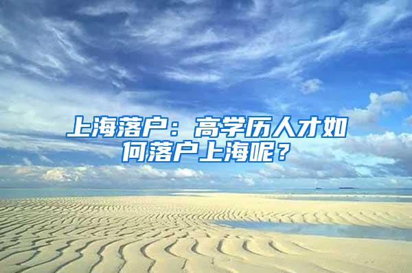 上海落户：高学历人才如何落户上海呢？