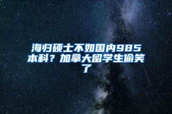 海归硕士不如国内985本科？加拿大留学生偷笑了