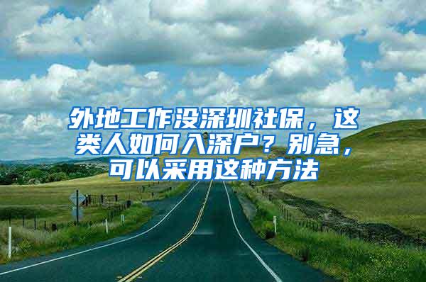 外地工作没深圳社保，这类人如何入深户？别急，可以采用这种方法