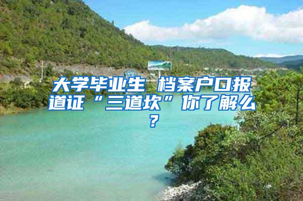 大学毕业生 档案户口报道证“三道坎”你了解么？