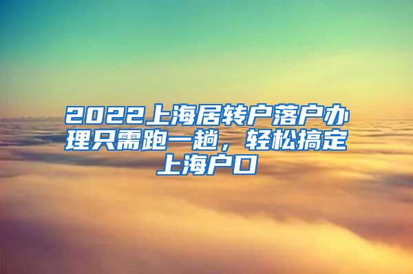 2022上海居转户落户办理只需跑一趟，轻松搞定上海户口