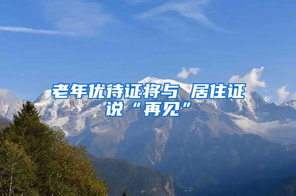 老年优待证将与 居住证说“再见”