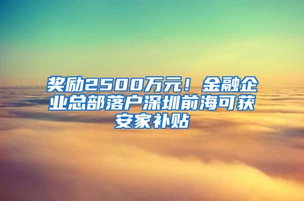 奖励2500万元！金融企业总部落户深圳前海可获安家补贴