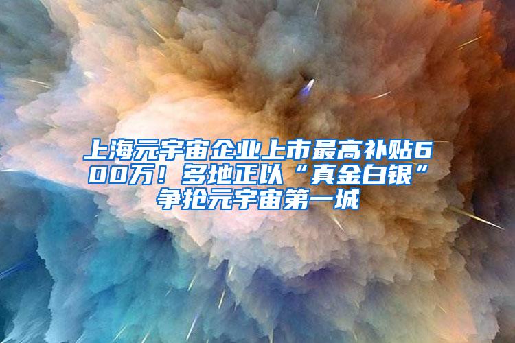 上海元宇宙企业上市最高补贴600万！多地正以“真金白银”争抢元宇宙第一城