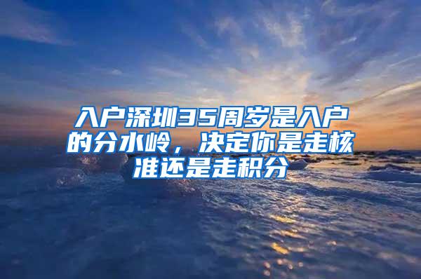 入户深圳35周岁是入户的分水岭，决定你是走核准还是走积分