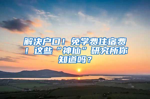 解决户口！免学费住宿费！这些“神仙”研究所你知道吗？