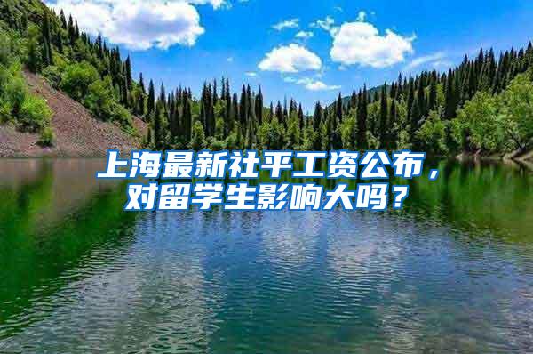 上海最新社平工资公布，对留学生影响大吗？