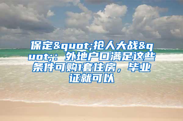 保定"抢人大战"：外地户口满足这些条件可购1套住房，毕业证就可以