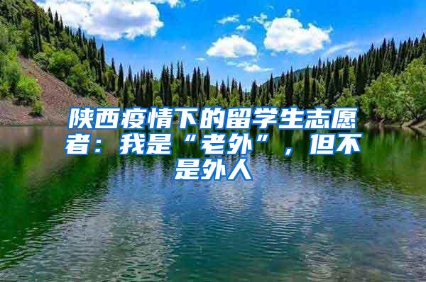 陕西疫情下的留学生志愿者：我是“老外”，但不是外人