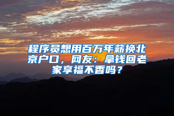 程序员想用百万年薪换北京户口，网友：拿钱回老家享福不香吗？