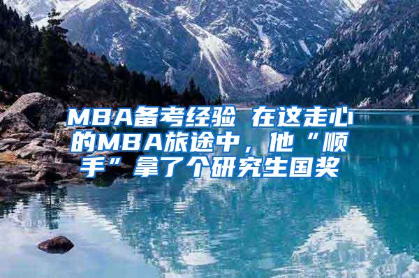 MBA备考经验┃在这走心的MBA旅途中，他“顺手”拿了个研究生国奖