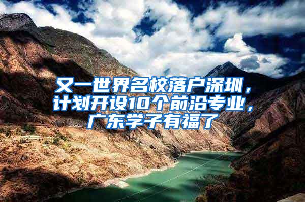 又一世界名校落户深圳，计划开设10个前沿专业，广东学子有福了