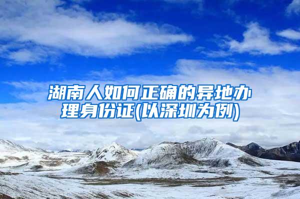 湖南人如何正确的异地办理身份证(以深圳为例)