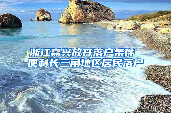 浙江嘉兴放开落户条件 便利长三角地区居民落户