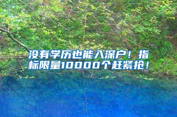 没有学历也能入深户！指标限量10000个赶紧抢！