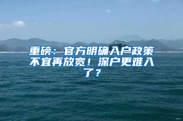 重磅：官方明确入户政策不宜再放宽！深户更难入了？