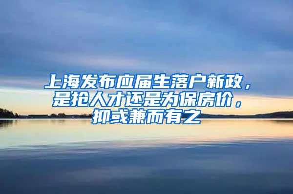 上海发布应届生落户新政，是抢人才还是为保房价，抑或兼而有之