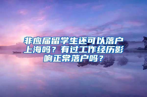 非应届留学生还可以落户上海吗？有过工作经历影响正常落户吗？