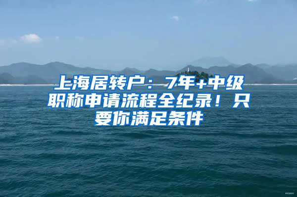 上海居转户：7年+中级职称申请流程全纪录！只要你满足条件