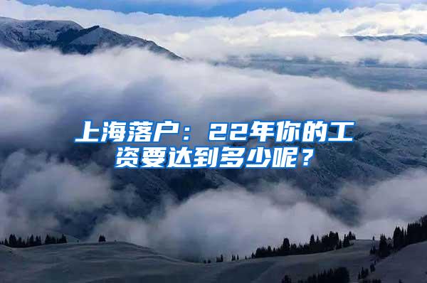 上海落户：22年你的工资要达到多少呢？