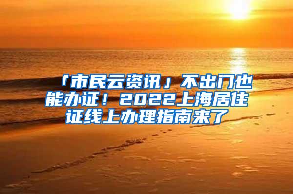 「市民云资讯」不出门也能办证！2022上海居住证线上办理指南来了